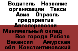 Водитель › Название организации ­ Такси Авиа › Отрасль предприятия ­ Автоперевозки › Минимальный оклад ­ 60 000 - Все города Работа » Вакансии   . Амурская обл.,Константиновский р-н